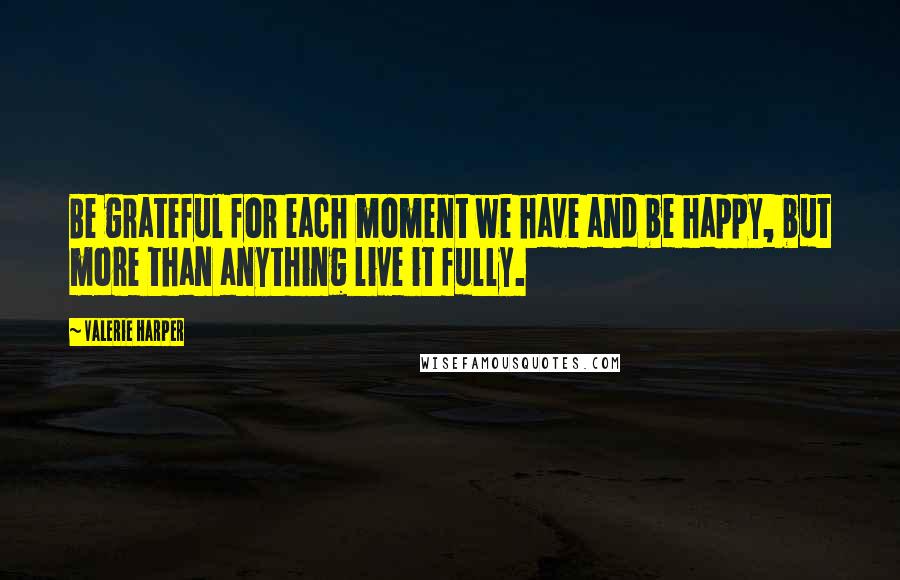 Valerie Harper Quotes: Be grateful for each moment we have and be happy, but more than anything live it fully.