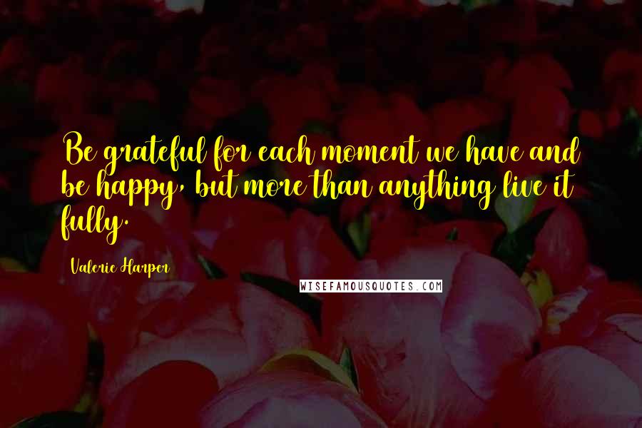 Valerie Harper Quotes: Be grateful for each moment we have and be happy, but more than anything live it fully.