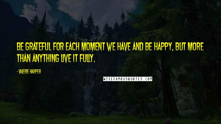 Valerie Harper Quotes: Be grateful for each moment we have and be happy, but more than anything live it fully.