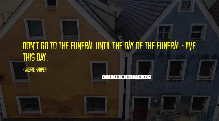 Valerie Harper Quotes: Don't go to the funeral until the day of the funeral - live this day,