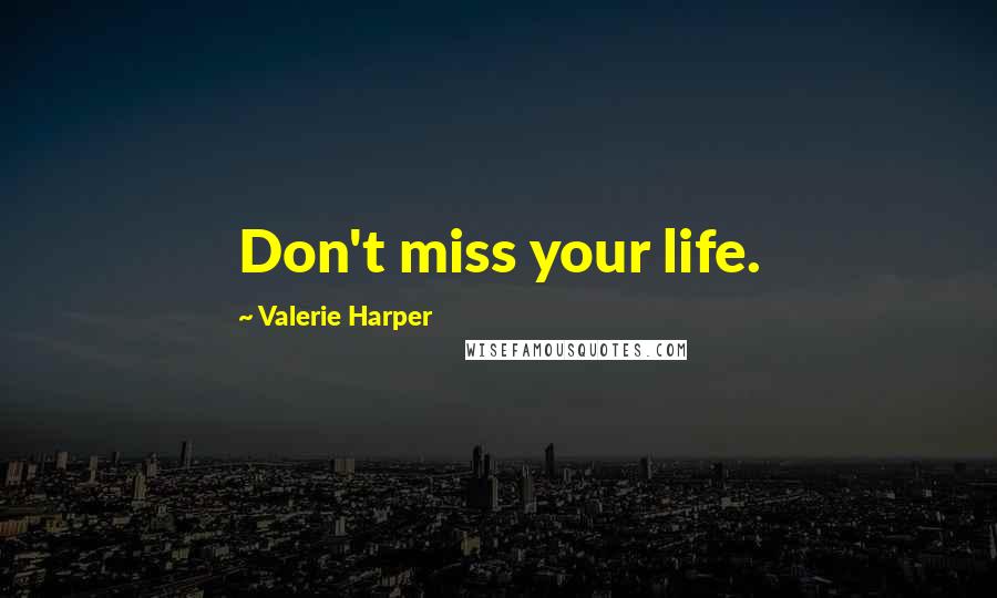 Valerie Harper Quotes: Don't miss your life.