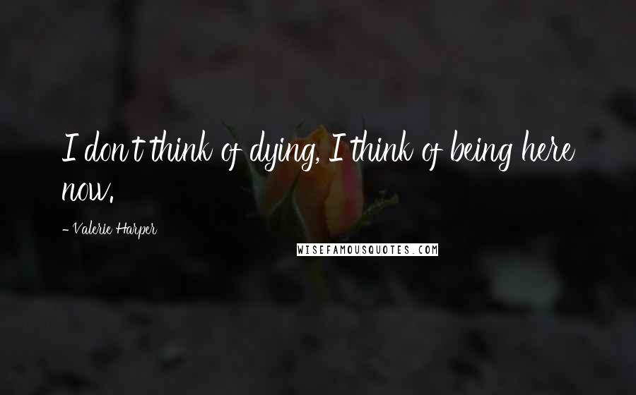 Valerie Harper Quotes: I don't think of dying, I think of being here now.