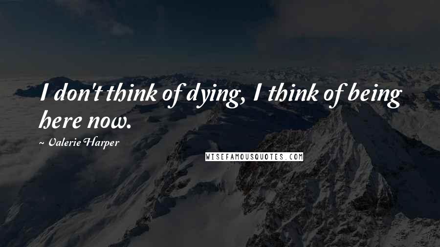 Valerie Harper Quotes: I don't think of dying, I think of being here now.