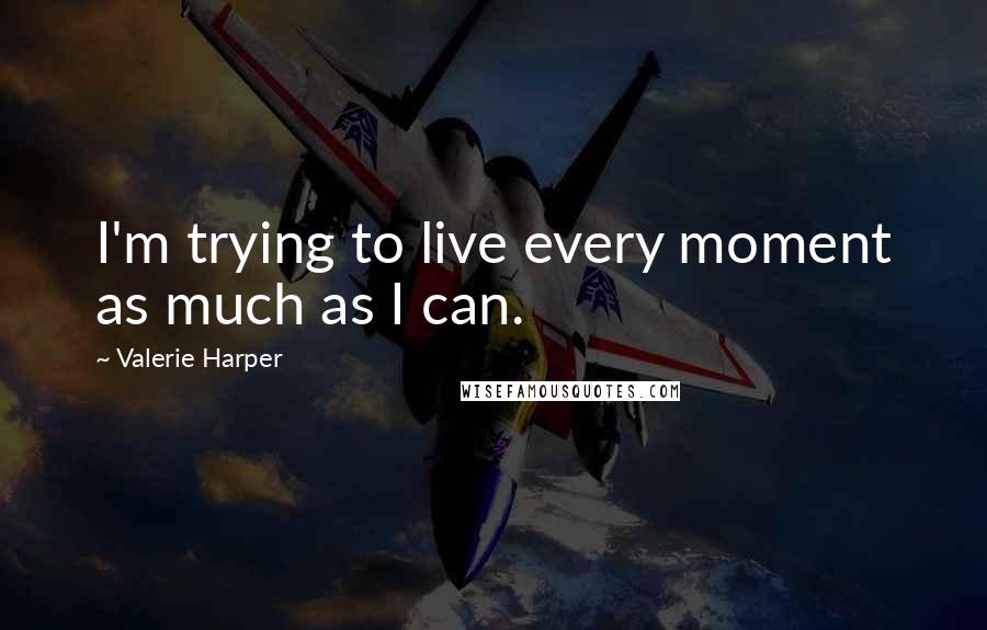 Valerie Harper Quotes: I'm trying to live every moment as much as I can.