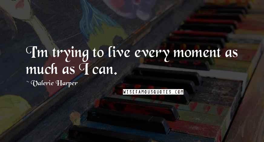 Valerie Harper Quotes: I'm trying to live every moment as much as I can.