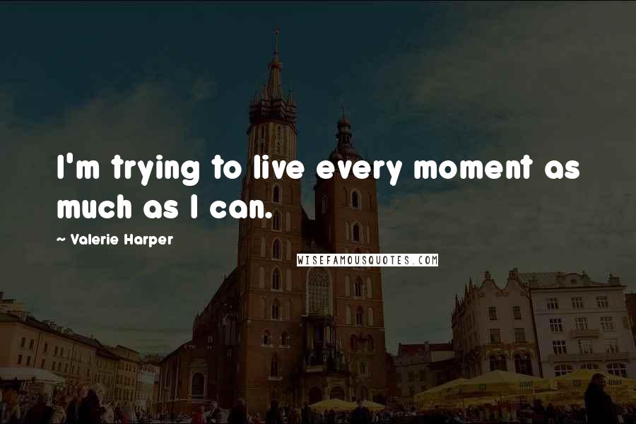 Valerie Harper Quotes: I'm trying to live every moment as much as I can.