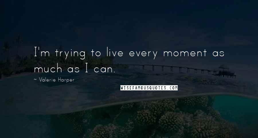 Valerie Harper Quotes: I'm trying to live every moment as much as I can.