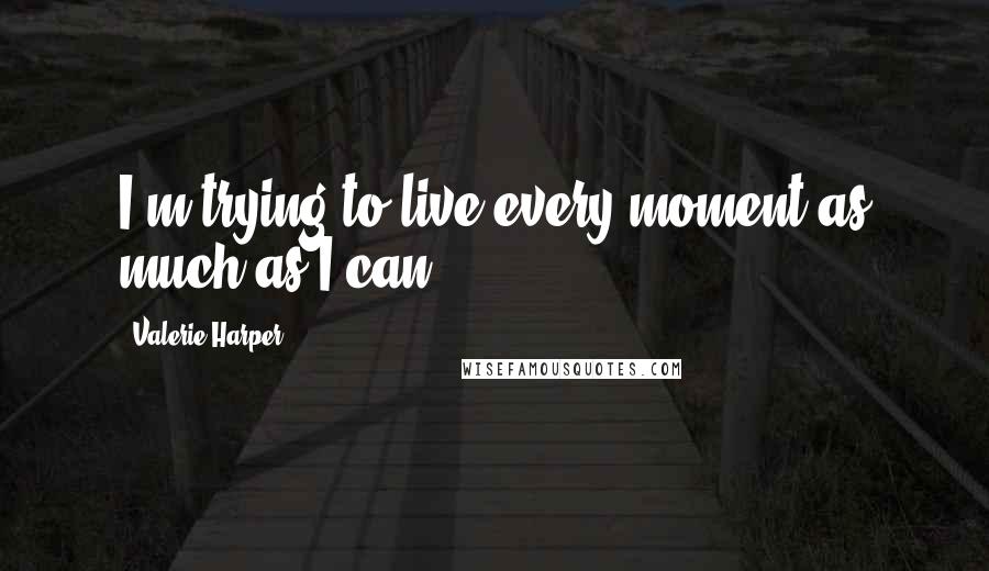 Valerie Harper Quotes: I'm trying to live every moment as much as I can.