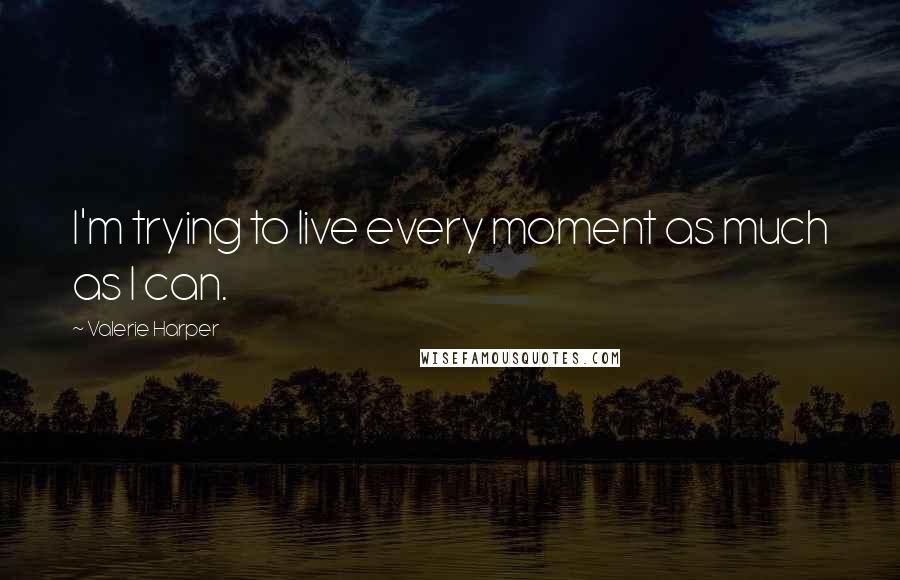 Valerie Harper Quotes: I'm trying to live every moment as much as I can.