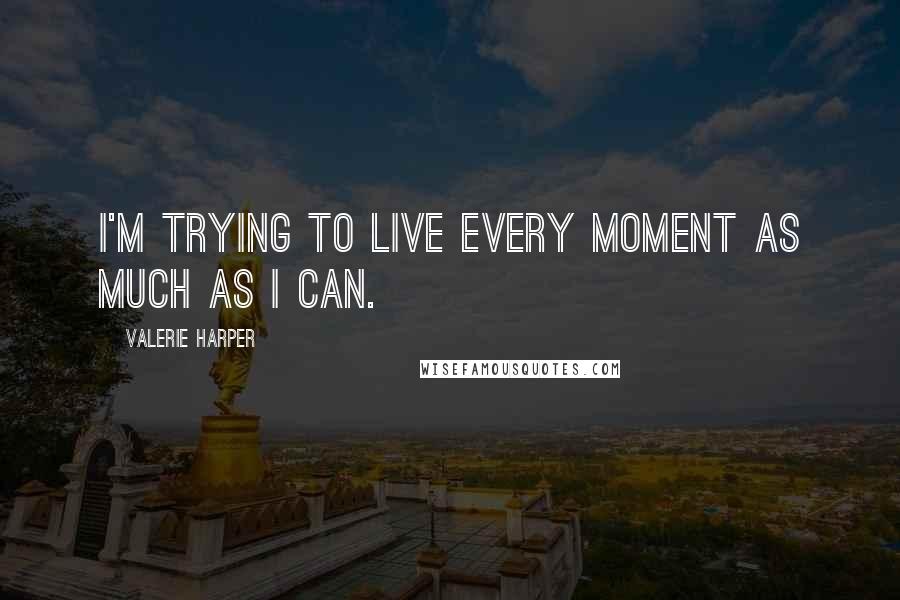 Valerie Harper Quotes: I'm trying to live every moment as much as I can.