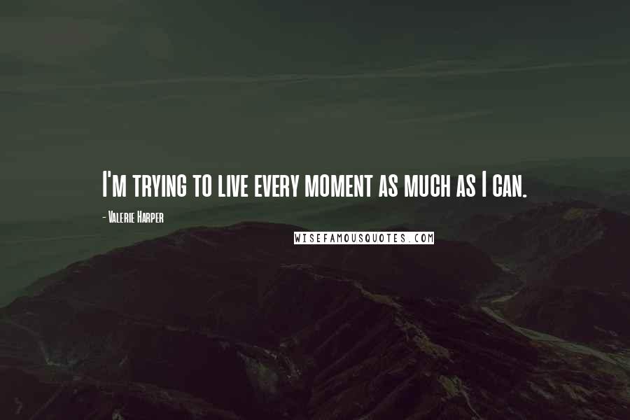 Valerie Harper Quotes: I'm trying to live every moment as much as I can.