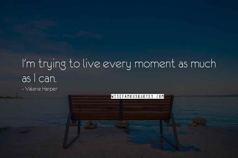 Valerie Harper Quotes: I'm trying to live every moment as much as I can.