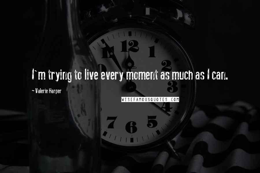 Valerie Harper Quotes: I'm trying to live every moment as much as I can.