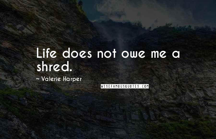 Valerie Harper Quotes: Life does not owe me a shred.