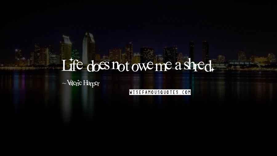 Valerie Harper Quotes: Life does not owe me a shred.