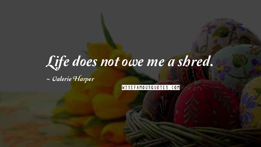 Valerie Harper Quotes: Life does not owe me a shred.