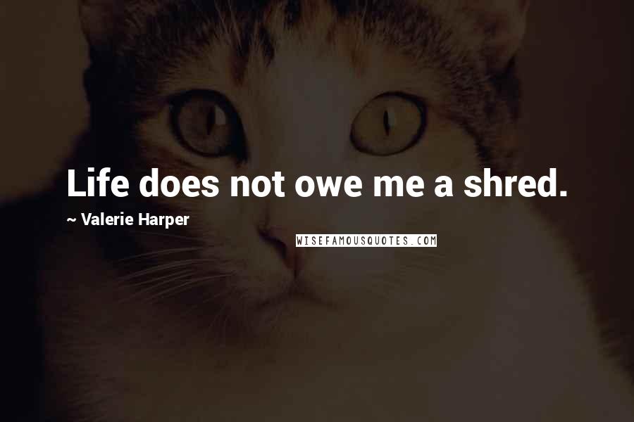 Valerie Harper Quotes: Life does not owe me a shred.