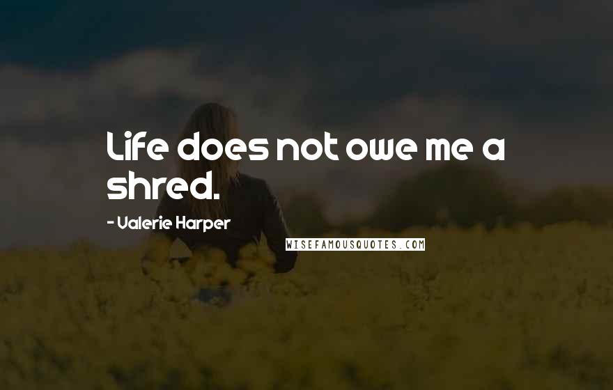 Valerie Harper Quotes: Life does not owe me a shred.