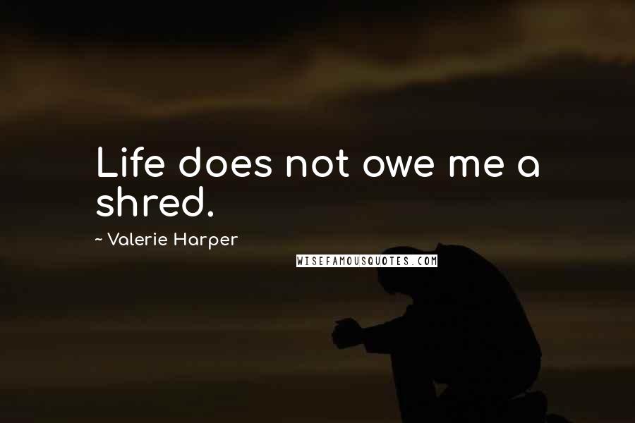 Valerie Harper Quotes: Life does not owe me a shred.