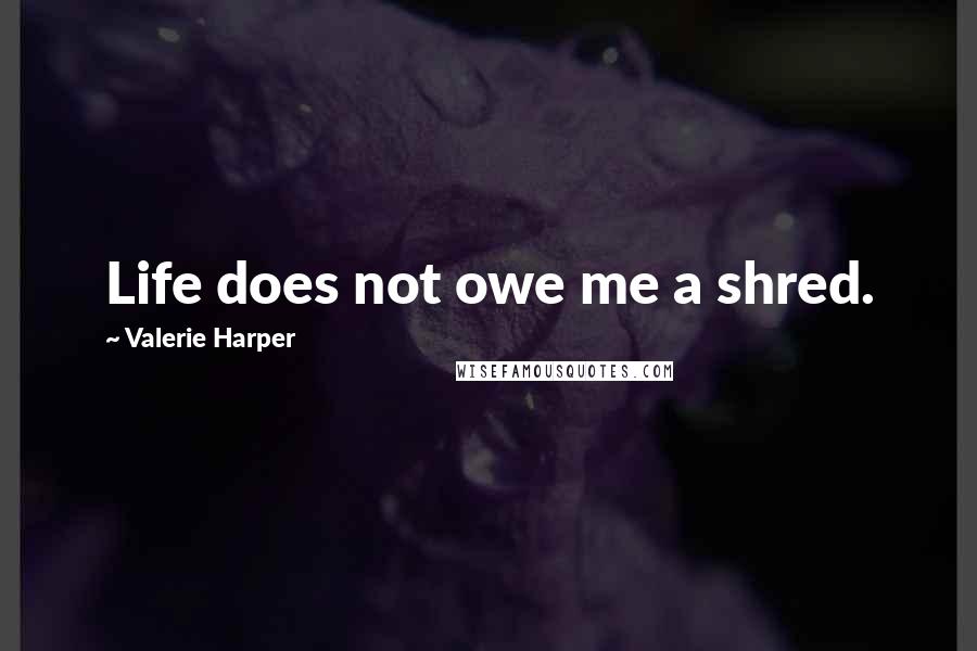 Valerie Harper Quotes: Life does not owe me a shred.