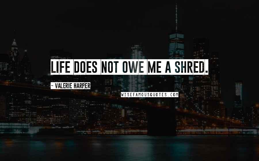 Valerie Harper Quotes: Life does not owe me a shred.