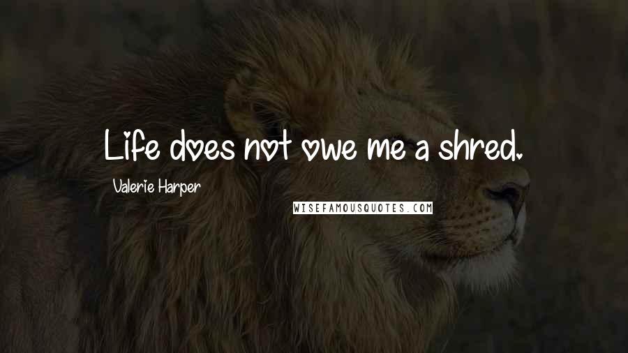 Valerie Harper Quotes: Life does not owe me a shred.