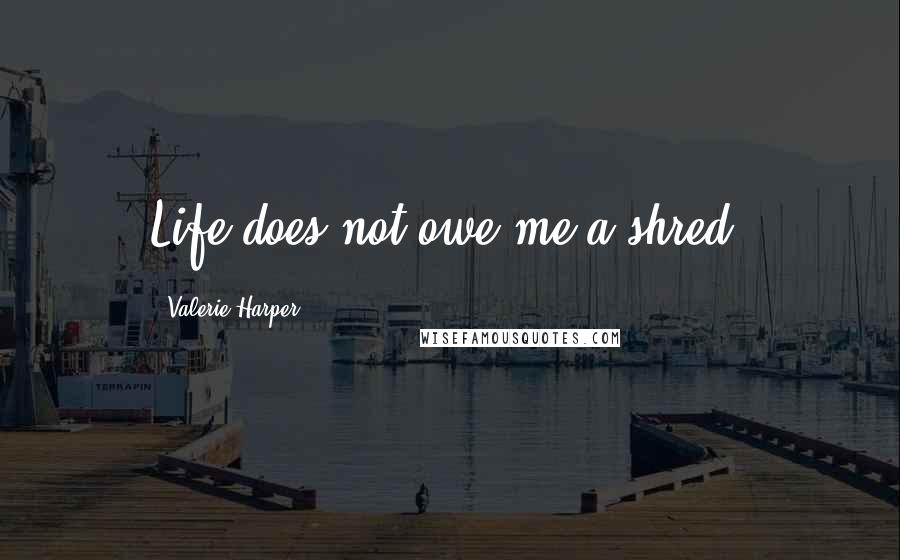 Valerie Harper Quotes: Life does not owe me a shred.