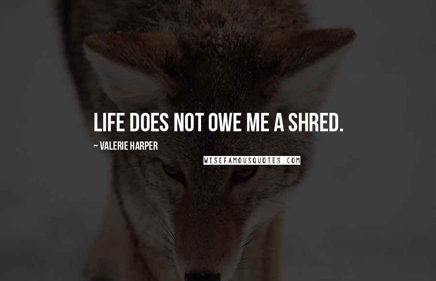 Valerie Harper Quotes: Life does not owe me a shred.