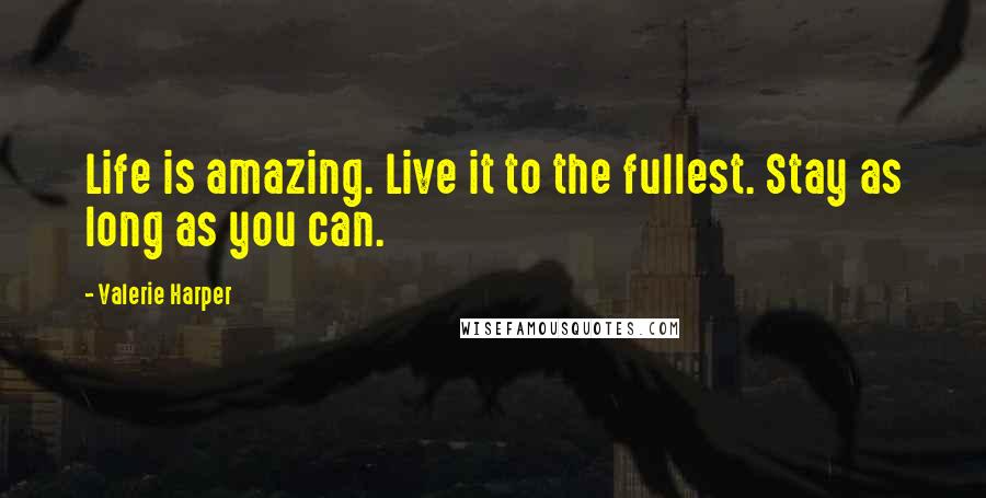 Valerie Harper Quotes: Life is amazing. Live it to the fullest. Stay as long as you can.