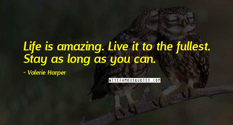 Valerie Harper Quotes: Life is amazing. Live it to the fullest. Stay as long as you can.