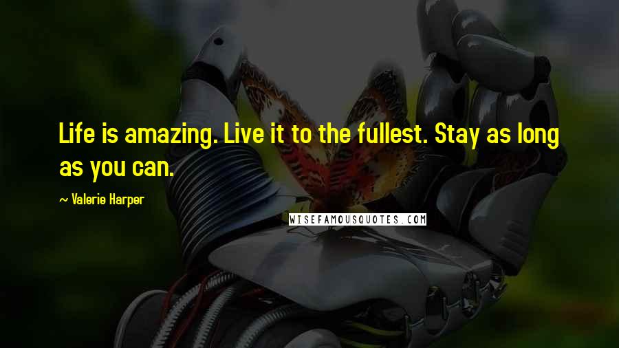 Valerie Harper Quotes: Life is amazing. Live it to the fullest. Stay as long as you can.