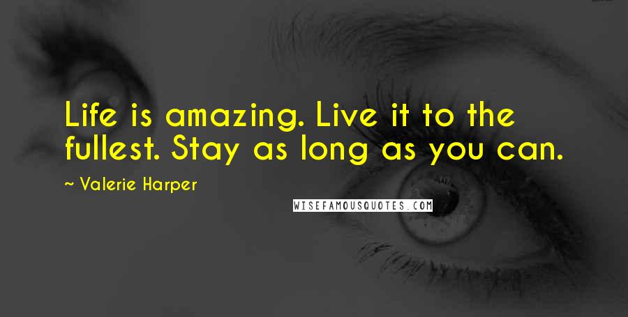 Valerie Harper Quotes: Life is amazing. Live it to the fullest. Stay as long as you can.