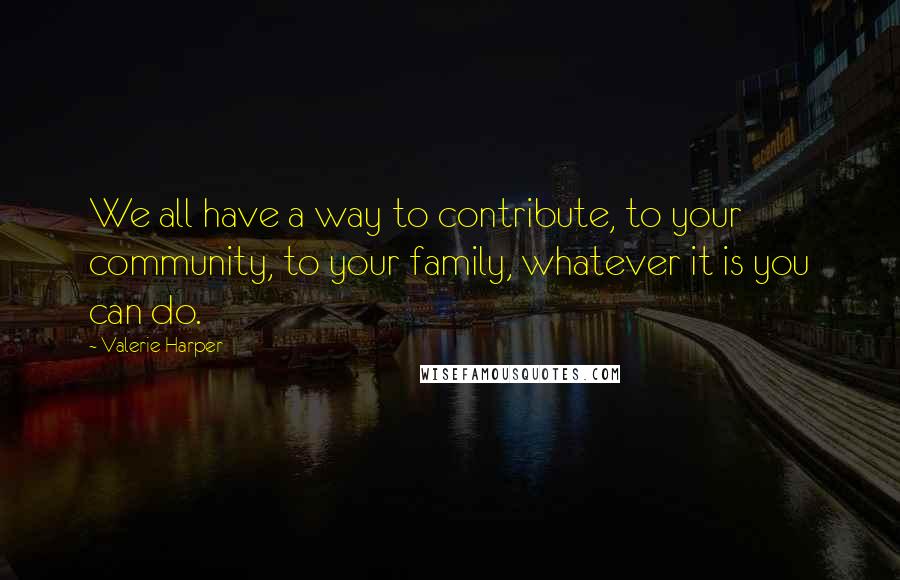 Valerie Harper Quotes: We all have a way to contribute, to your community, to your family, whatever it is you can do.