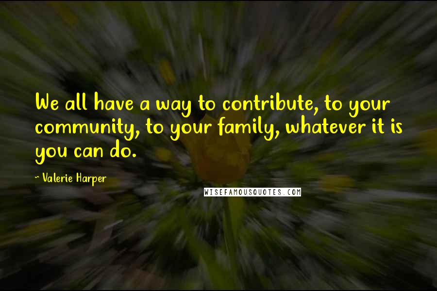 Valerie Harper Quotes: We all have a way to contribute, to your community, to your family, whatever it is you can do.