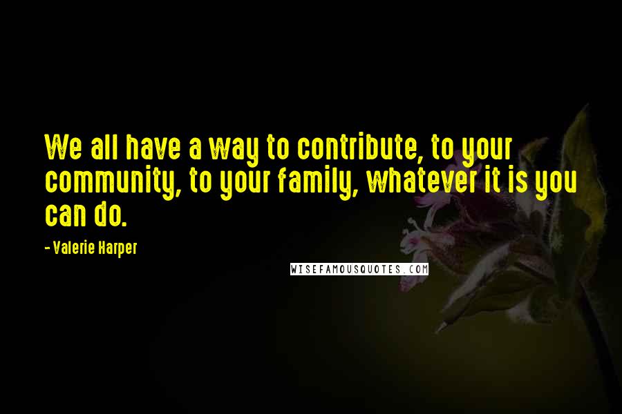 Valerie Harper Quotes: We all have a way to contribute, to your community, to your family, whatever it is you can do.