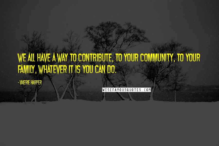 Valerie Harper Quotes: We all have a way to contribute, to your community, to your family, whatever it is you can do.