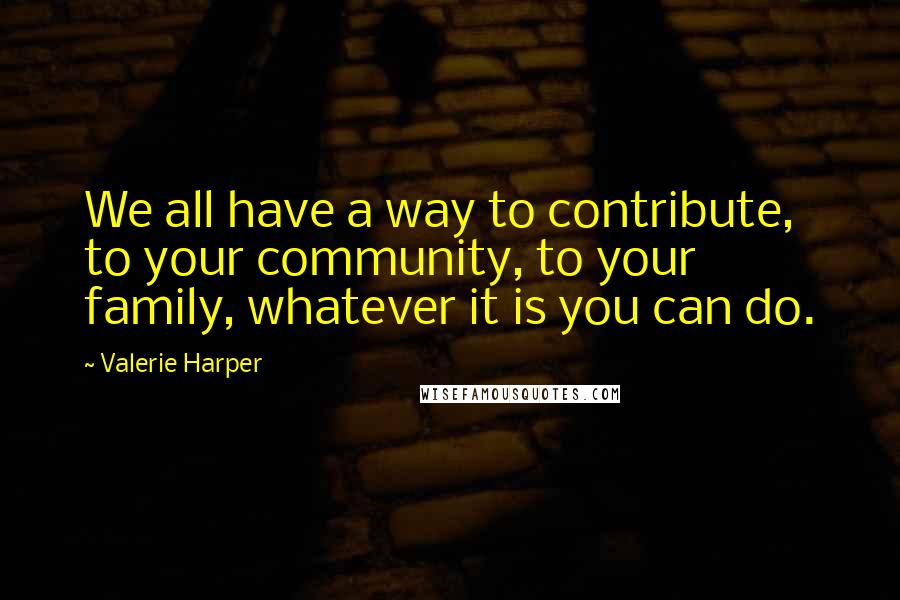 Valerie Harper Quotes: We all have a way to contribute, to your community, to your family, whatever it is you can do.