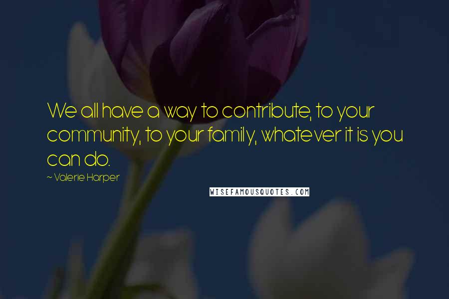 Valerie Harper Quotes: We all have a way to contribute, to your community, to your family, whatever it is you can do.