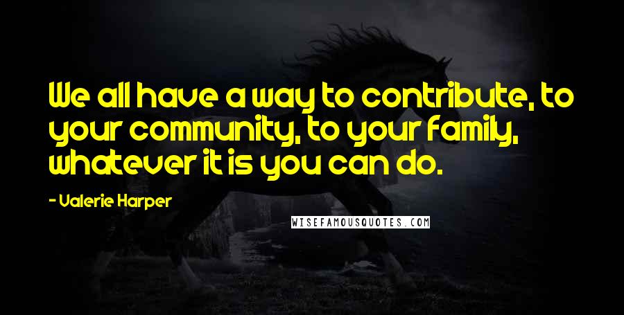 Valerie Harper Quotes: We all have a way to contribute, to your community, to your family, whatever it is you can do.