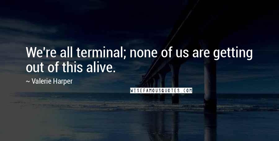 Valerie Harper Quotes: We're all terminal; none of us are getting out of this alive.