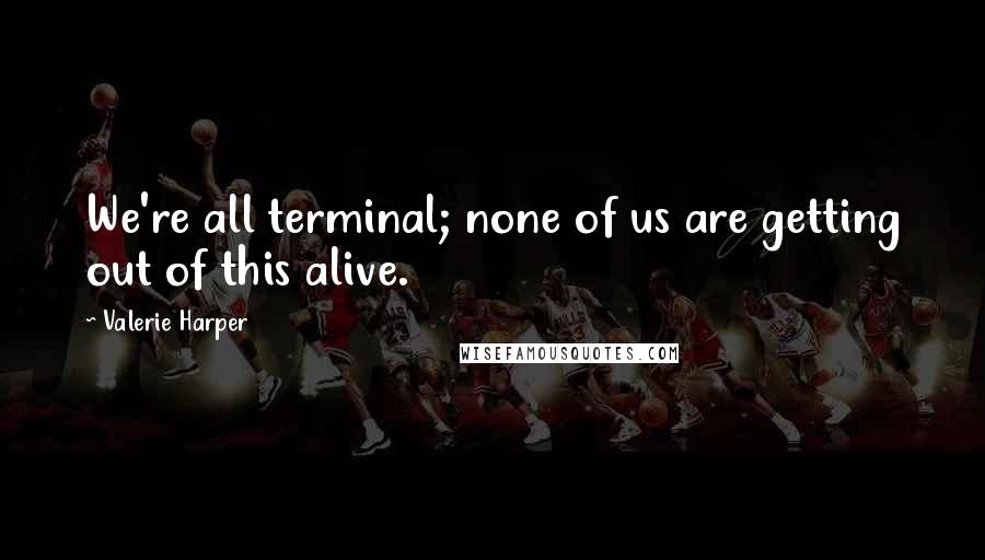 Valerie Harper Quotes: We're all terminal; none of us are getting out of this alive.