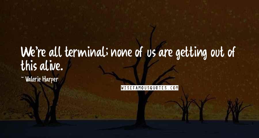 Valerie Harper Quotes: We're all terminal; none of us are getting out of this alive.