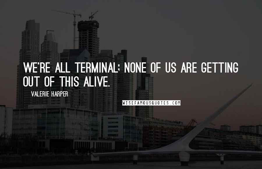 Valerie Harper Quotes: We're all terminal; none of us are getting out of this alive.