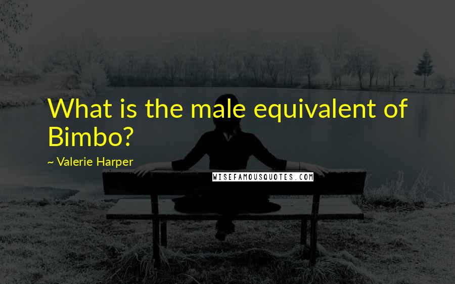 Valerie Harper Quotes: What is the male equivalent of Bimbo?