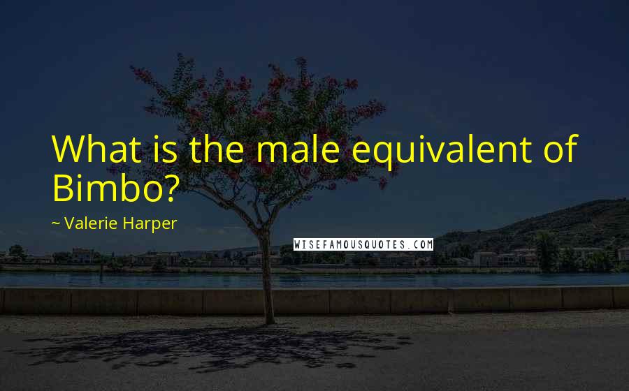Valerie Harper Quotes: What is the male equivalent of Bimbo?