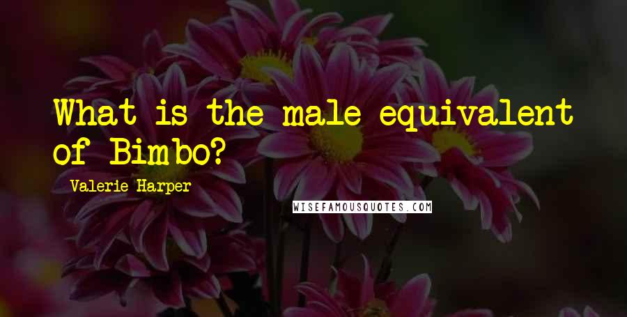 Valerie Harper Quotes: What is the male equivalent of Bimbo?