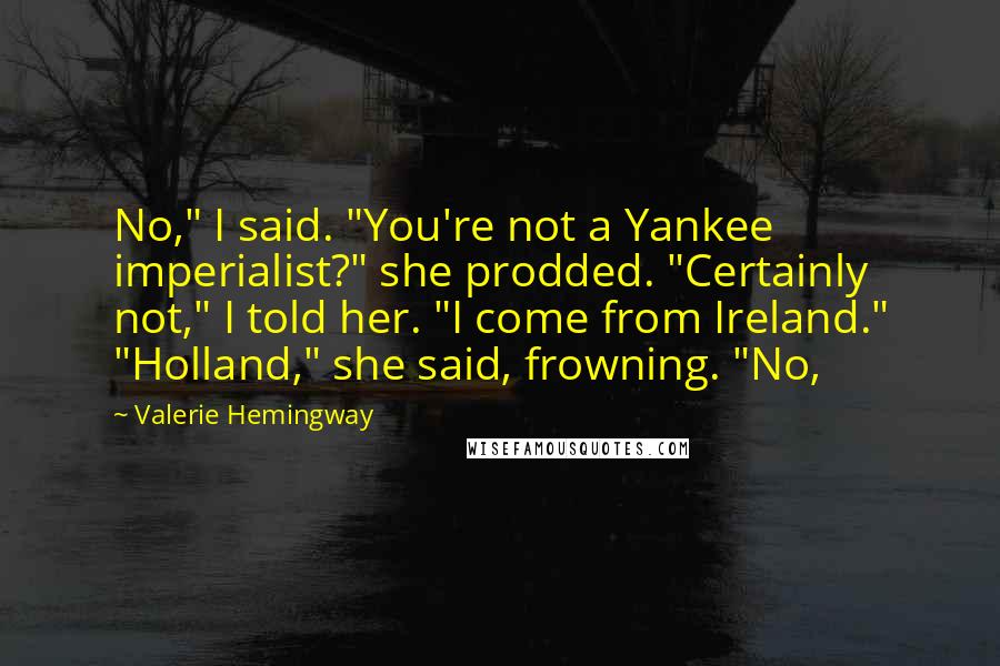 Valerie Hemingway Quotes: No," I said. "You're not a Yankee imperialist?" she prodded. "Certainly not," I told her. "I come from Ireland." "Holland," she said, frowning. "No,