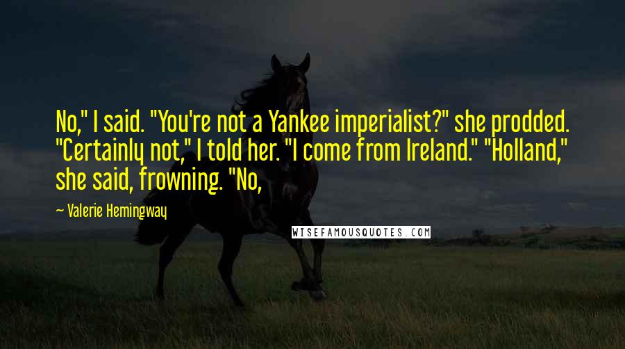 Valerie Hemingway Quotes: No," I said. "You're not a Yankee imperialist?" she prodded. "Certainly not," I told her. "I come from Ireland." "Holland," she said, frowning. "No,