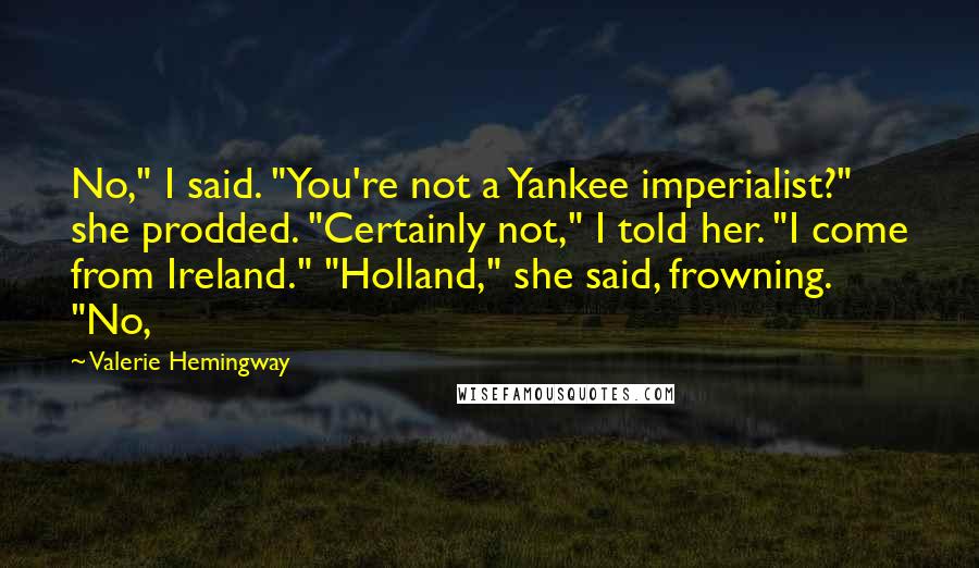 Valerie Hemingway Quotes: No," I said. "You're not a Yankee imperialist?" she prodded. "Certainly not," I told her. "I come from Ireland." "Holland," she said, frowning. "No,