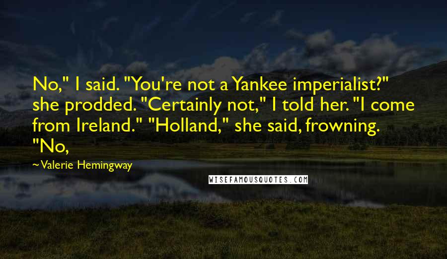 Valerie Hemingway Quotes: No," I said. "You're not a Yankee imperialist?" she prodded. "Certainly not," I told her. "I come from Ireland." "Holland," she said, frowning. "No,